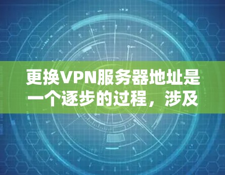 更换VPN服务器地址是一个逐步的过程，涉及多个步骤。以下是一步步的指南