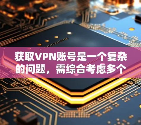 获取VPN账号是一个复杂的问题，需综合考虑多个因素。以下是一个有条理的步骤指南