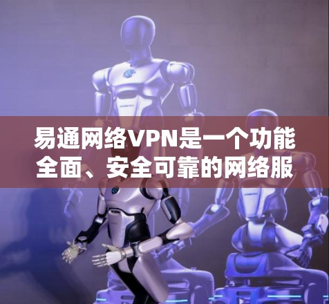 易通网络VPN是一个功能全面、安全可靠的网络服务，适合个人用户和企业用户。以下是对易通网络VPN的详细总结