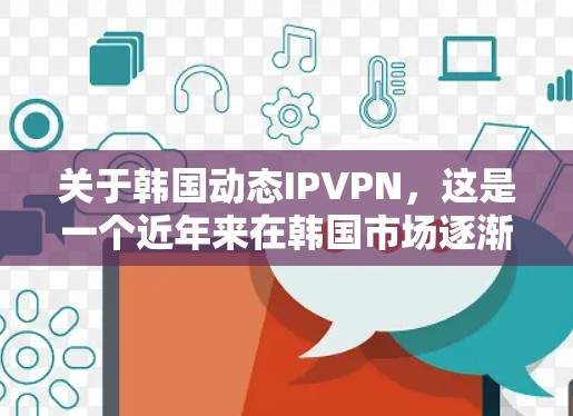关于韩国动态IPVPN，这是一个近年来在韩国市场逐渐兴起的技术，主要用于提供灵活的IP配置、动态设备管理以及高级的安全功能。以下是关于韩国动态IPVPN的一些信息