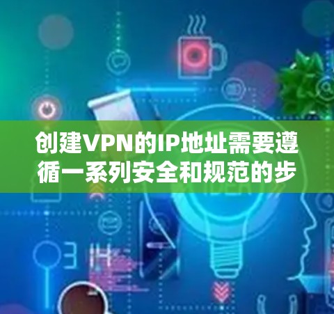 创建VPN的IP地址需要遵循一系列安全和规范的步骤。以下是一些关键步骤，帮助你创建和使用VPN