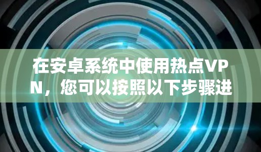 在安卓系统中使用热点VPN，您可以按照以下步骤进行