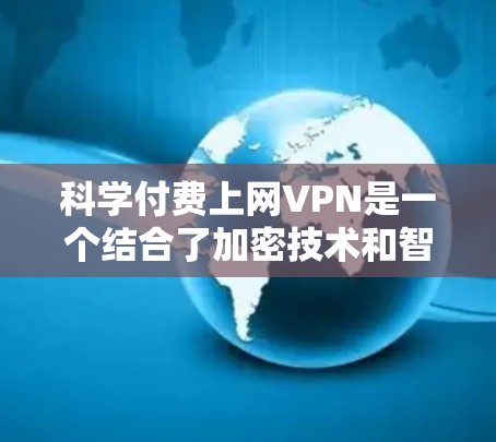 科学付费上网VPN是一个结合了加密技术和智能算法的网络服务，旨在提供强大的加密传输能力，保护用户数据的安全性。以下是一些科学的付费VPN的详细介绍