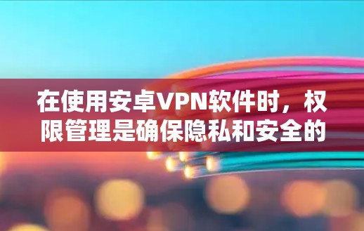 在使用安卓VPN软件时，权限管理是确保隐私和安全的重要步骤。以下是对安卓VPN权限设置和删除的详细步骤
