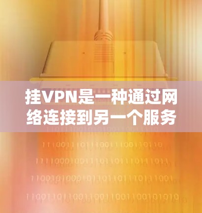 挂VPN是一种通过网络连接到另一个服务器，隐藏用户身份和访问点的技术。以下是挂VPN的主要用途和可以访问的内容