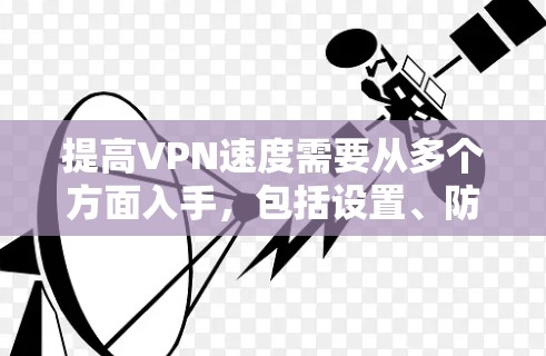 提高VPN速度需要从多个方面入手，包括设置、防火墙、配置、密码、Token、限制、环境选择、定期维护、比较选择、使用技巧以及处理问题。以下是一步步的建议