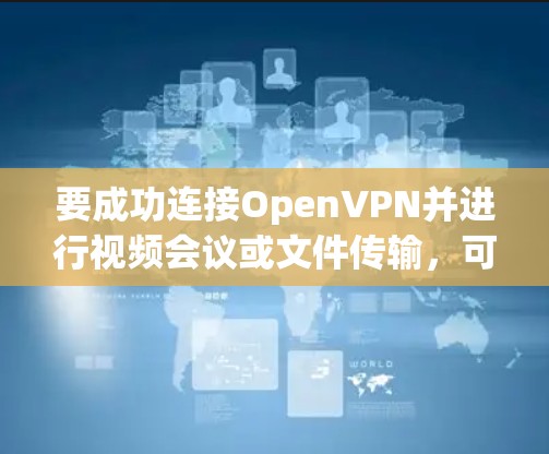 要成功连接OpenVPN并进行视频会议或文件传输，可以按照以下步骤操作