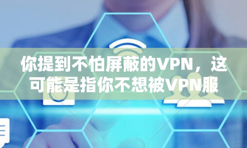 你提到不怕屏蔽的VPN，这可能是指你不想被VPN服务屏蔽，或者你希望VPN服务能够尽可能地保护你的隐私和安全。为了更好地帮助你，我需要了解你具体想要什么，比如你想如何使用VPN，或者你想保护什么