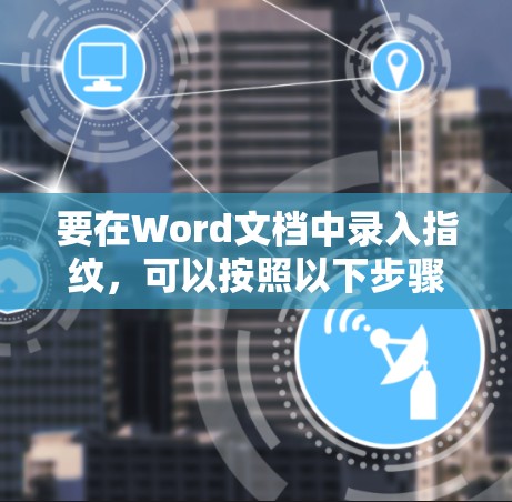 要在Word文档中录入指纹，可以按照以下步骤操作