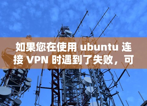 如果您在使用 ubuntu 连接 VPN 时遇到了失败，可能是由于以下原因导致的