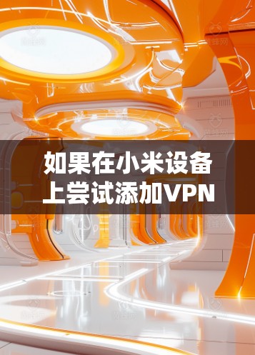 如果在小米设备上尝试添加VPN时遇到无法添加的问题，可能是因为以下原因