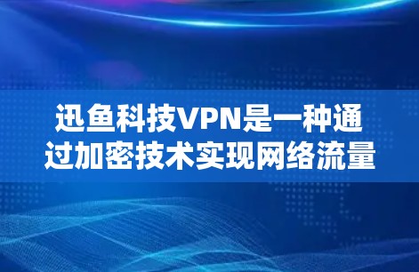迅鱼科技VPN是一种通过加密技术实现网络流量分段传输，允许用户访问外网网站而不被网络攻击或数据泄露的加密VPN服务。以下是对迅鱼科技VPN的详细介绍和推荐