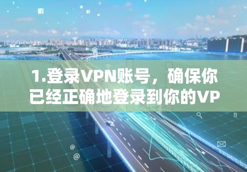 1.登录VPN账号，确保你已经正确地登录到你的VPN账户，并尝试登录到你的账户