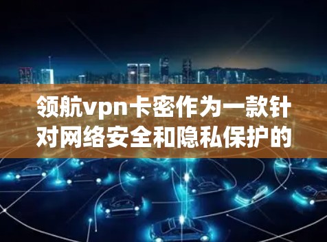 领航vpn卡密作为一款针对网络安全和隐私保护的集成软件，主要用于企业网络安全和个人隐私保护。以下是对领航vpn卡密的详细介绍