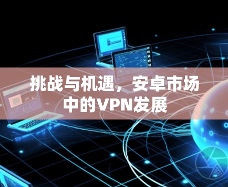 挑战与机遇，安卓市场中的VPN发展