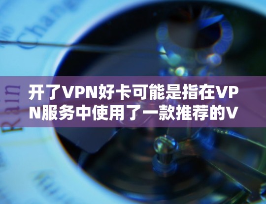 开了VPN好卡可能是指在VPN服务中使用了一款推荐的VPN设备。VPN设备通常被称为好卡或好软件，它们往往具备以下功能和特点