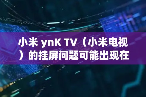 小米 ynK TV（小米电视）的挂屏问题可能出现在以下几种情况