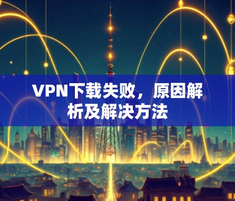 VPN下载失败，原因解析及解决方法