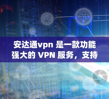 安达通vpn 是一款功能强大的 VPN 服务，支持在线和手机端使用。以下是安达通vpn 的操作步骤