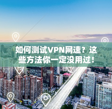 如何测试VPN网速？这些方法你一定没用过！
