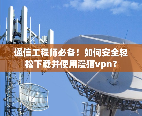 通信工程师必备！如何安全轻松下载并使用漫猫vpn？