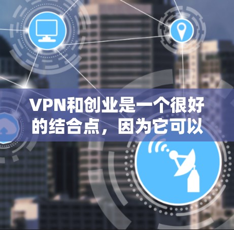 VPN和创业是一个很好的结合点，因为它可以增强你的网络安全和创业能力。以下是一些关于VPN和创业的建议，帮助你更好地利用这个工具