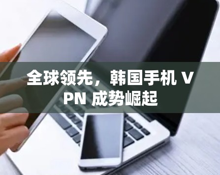 全球领先，韩国手机 VPN 成势崛起