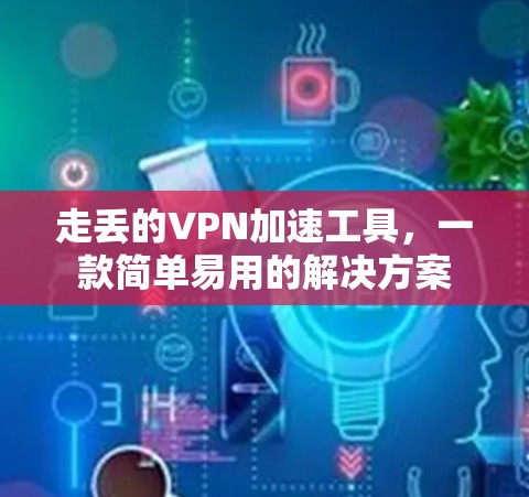 走丢的VPN加速工具，一款简单易用的解决方案