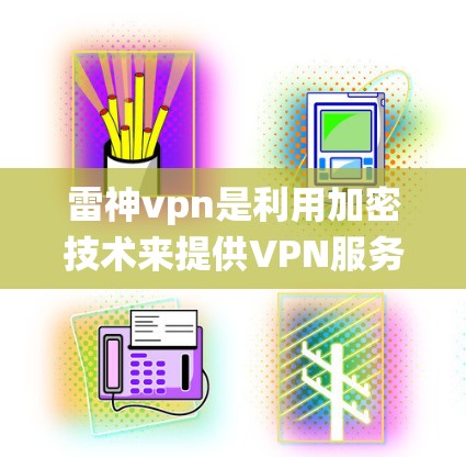 雷神vpn是利用加密技术来提供VPN服务的软件，而不是传统的VPN服务。为了确保安全和隐私，建议以下步骤