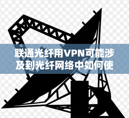 联通光纤用VPN可能涉及到光纤网络中如何使用VPN来保护数据安全或增强网络加密性。以下是详细的信息