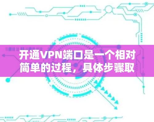 开通VPN端口是一个相对简单的过程，具体步骤取决于您使用的VPN工具。以下是一些通用的步骤，您可以根据自己的工具进行调整