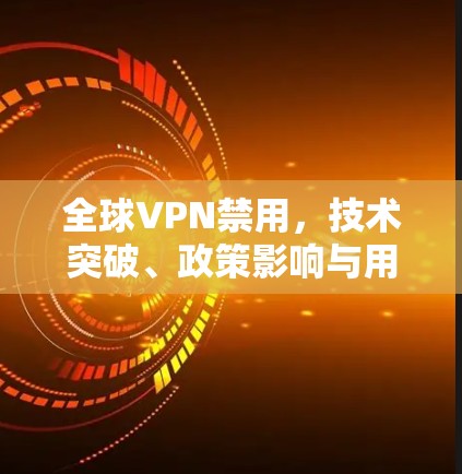 全球VPN禁用，技术突破、政策影响与用户反应