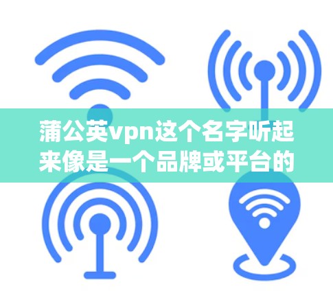 蒲公英vpn这个名字听起来像是一个品牌或平台的名称，由蒲公英和VPN拼写而成。为了更好地理解其含义，以下是一些可能的解释和建议