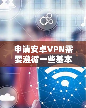 申请安卓VPN需要遵循一些基本的步骤，以下是详细的步骤说明