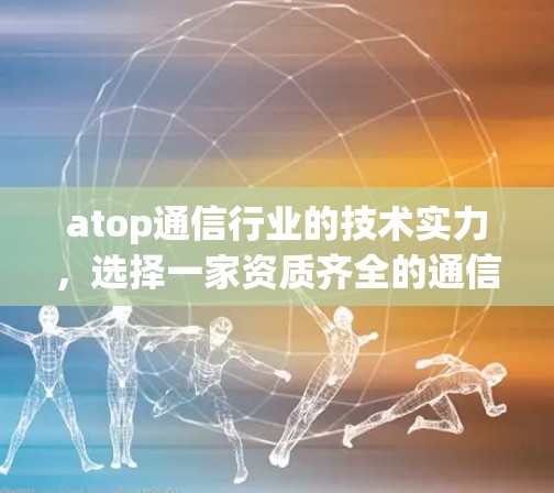 atop通信行业的技术实力，选择一家资质齐全的通信设备供应商