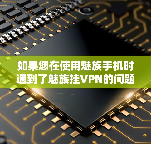 如果您在使用魅族手机时遇到了魅族挂VPN的问题，以下是一些逐步的解决方案