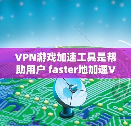 VPN游戏加速工具是帮助用户 faster地加速VPN游戏，减少游戏加载时间，提高用户体验的重要工具。以下是详细的步骤说明