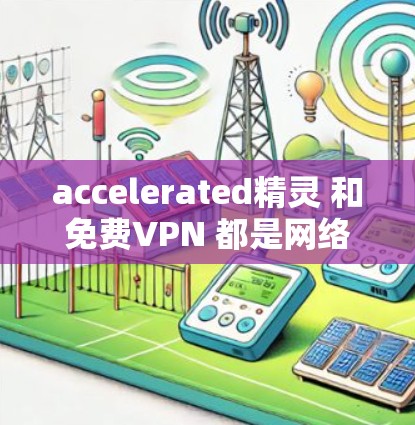 accelerated精灵 和免费VPN 都是网络服务中常见的选择，但它们有不同的特点和适用场景。以下是对这两个服务的详细对比和推荐