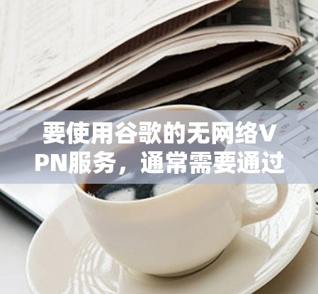 要使用谷歌的无网络VPN服务，通常需要通过互联网进行，而手机上无法直接访问该服务。不过，你可以通过以下方法在手机上使用谷歌的VPN功能