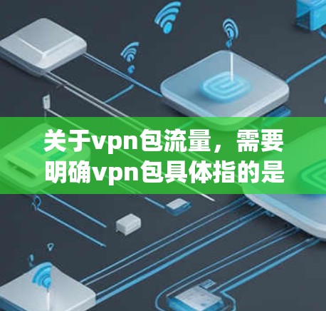 关于vpn包流量，需要明确vpn包具体指的是什么。可能指VPN（Virtual Private Network，VPN）相关的软件包，也可能是某个特定软件包。以下是一些可能的解释和建议
