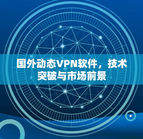 国外动态VPN软件，技术突破与市场前景