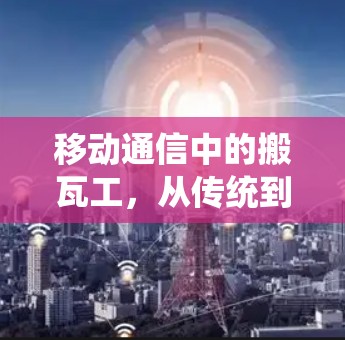 移动通信中的搬瓦工，从传统到未来的通信革命