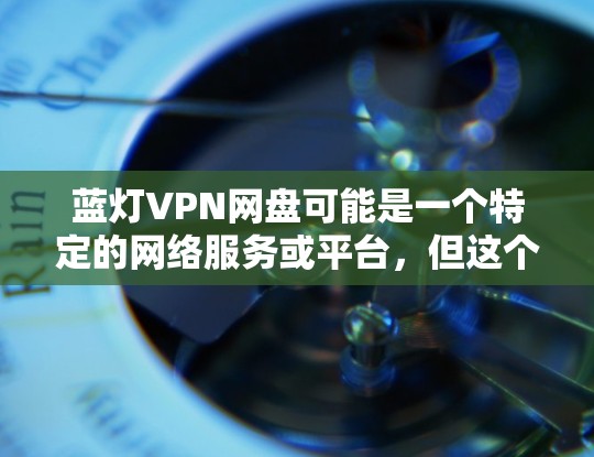 蓝灯VPN网盘可能是一个特定的网络服务或平台，但这个名字不太常见。如果你指的是蓝光VPN（BlueLensVPN）这是一个流行的VPN服务，提供多种配置选项，适合用于视频会议、远程协作、在线服务等
