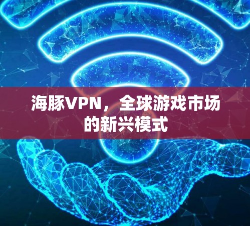 海豚VPN，全球游戏市场的新兴模式