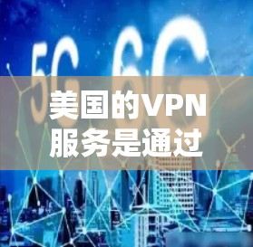 美国的VPN服务是通过其政府网络提供的。虽然美国的网络是开放的，但通常也会受到国家安全的监控。因此，使用美国的VPN服务时，需要谨慎，尤其是一些可能威胁国家安全的链接或软件
