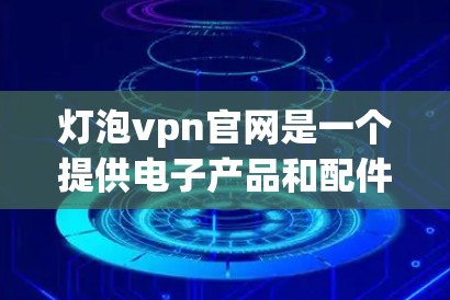 灯泡vpn官网是一个提供电子产品和配件销售的网络商店，用户可以通过这个平台购买各种商品。以下是对灯泡vpn官网的详细介绍