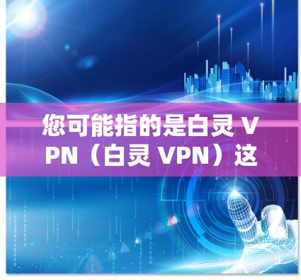 您可能指的是白灵 VPN（白灵 VPN）这是一个中国网络小说，故事背景设定在台湾的白灵山，讲述了白灵山一家三口在台湾环境下生活的经历。如果您想下载该小说，可以尝试以下途径