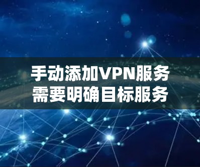 手动添加VPN服务需要明确目标服务和账户信息，以下是一般性的步骤和建议