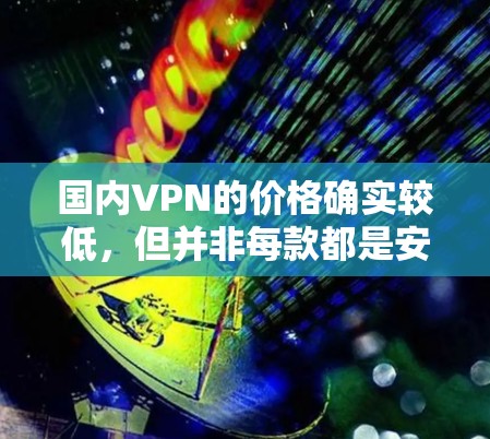 国内VPN的价格确实较低，但并非每款都是安全的。以下是一些常见的国内VPN平台及其特点