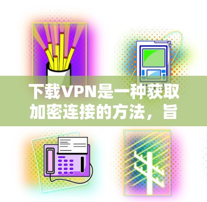 下载VPN是一种获取加密连接的方法，旨在保护你的网络安全。以下是详细的步骤，帮助您如何下载和使用VPN